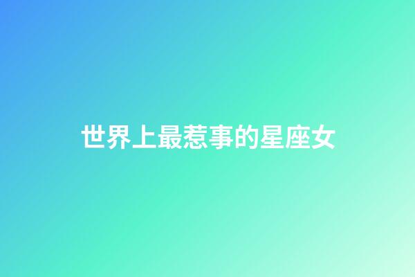 世界上最惹事的星座女-第1张-星座运势-玄机派