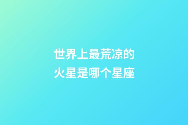 世界上最荒凉的火星是哪个星座-第1张-星座运势-玄机派