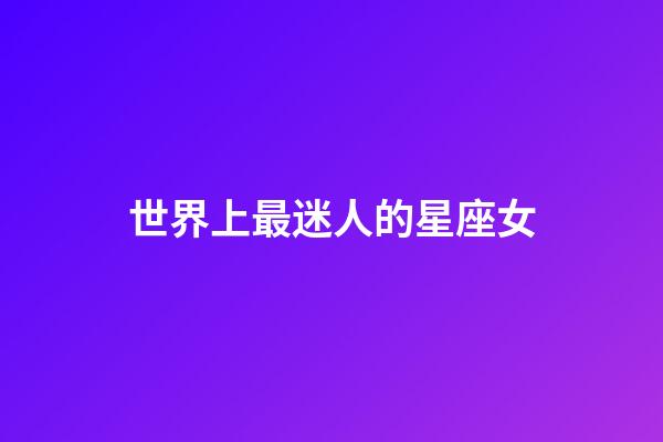 世界上最迷人的星座女-第1张-星座运势-玄机派