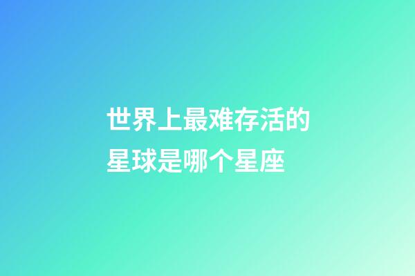 世界上最难存活的星球是哪个星座