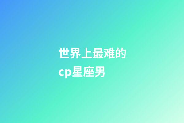 世界上最难的cp星座男-第1张-星座运势-玄机派
