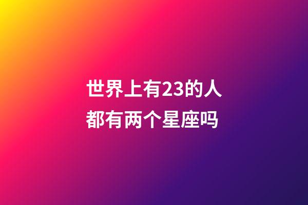 世界上有23的人都有两个星座吗-第1张-星座运势-玄机派