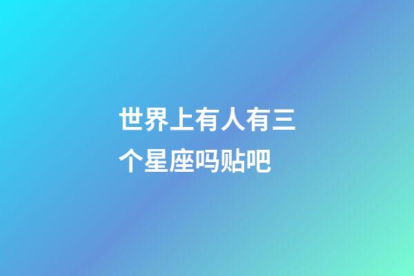 世界上有人有三个星座吗贴吧-第1张-星座运势-玄机派