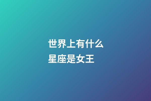 世界上有什么星座是女王-第1张-星座运势-玄机派