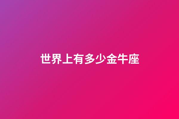 世界上有多少金牛座-第1张-星座运势-玄机派