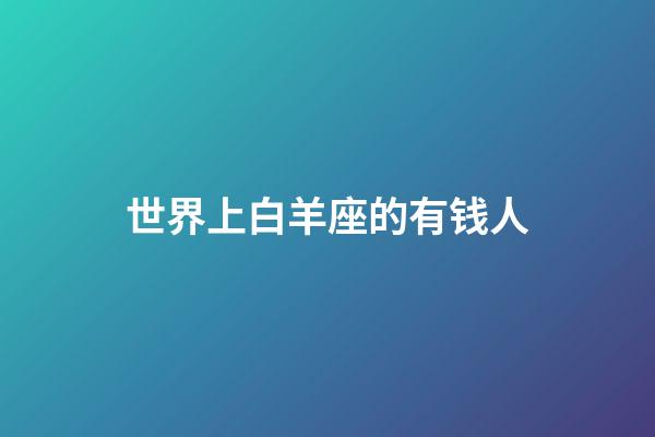 世界上白羊座的有钱人-第1张-星座运势-玄机派