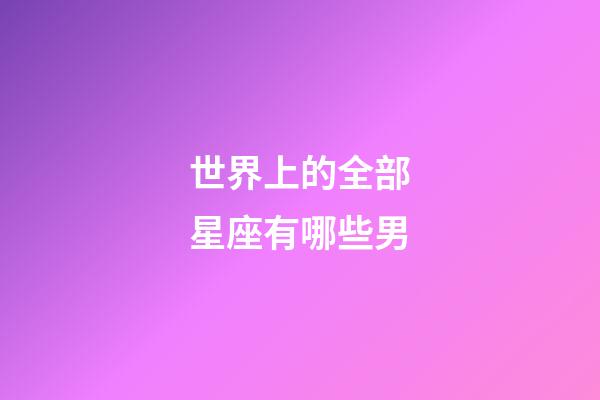 世界上的全部星座有哪些男-第1张-星座运势-玄机派