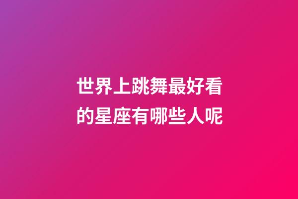 世界上跳舞最好看的星座有哪些人呢-第1张-星座运势-玄机派