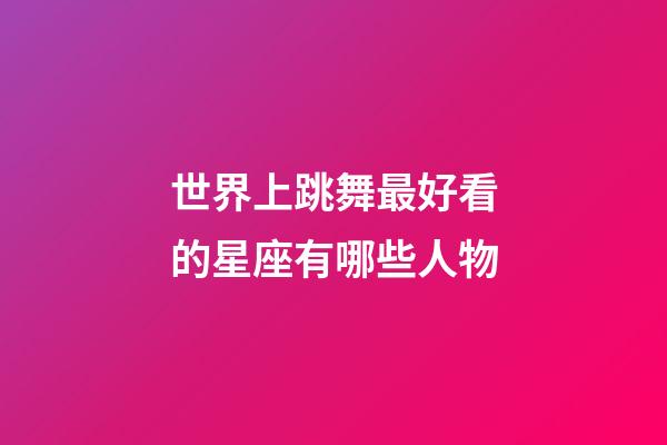 世界上跳舞最好看的星座有哪些人物-第1张-星座运势-玄机派