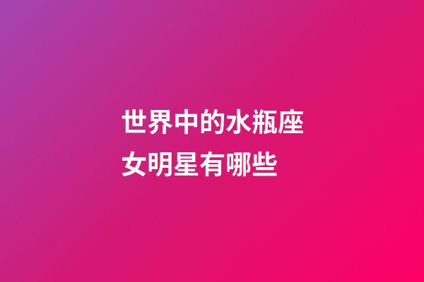 世界中的水瓶座女明星有哪些-第1张-星座运势-玄机派