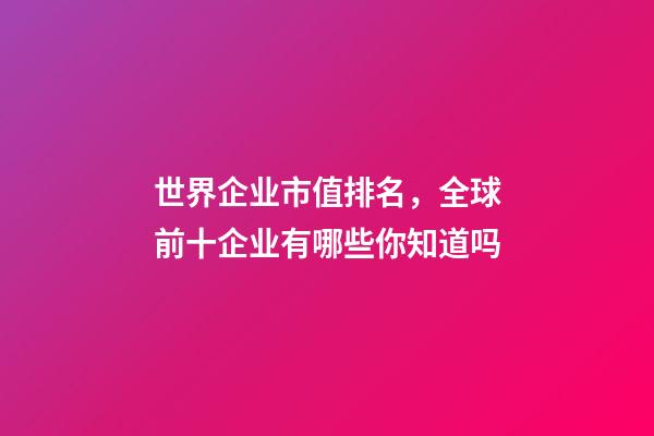 世界企业市值排名，全球前十企业有哪些你知道吗-第1张-观点-玄机派