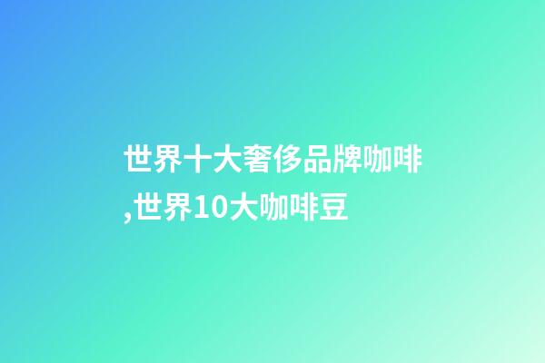 世界十大奢侈品牌咖啡,世界10大咖啡豆-第1张-观点-玄机派