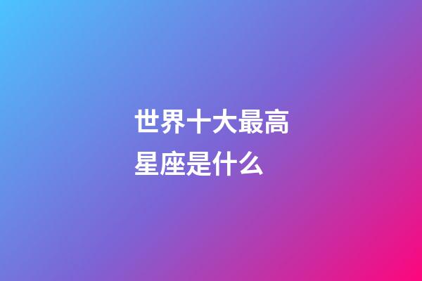 世界十大最高星座是什么-第1张-星座运势-玄机派