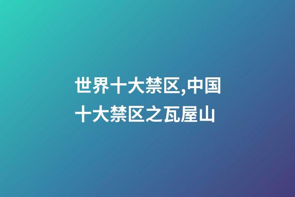 世界十大禁区,中国十大禁区之瓦屋山-第1张-观点-玄机派