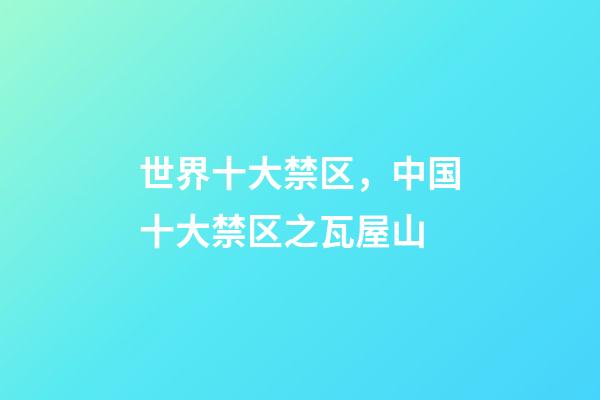 世界十大禁区，中国十大禁区之瓦屋山-第1张-观点-玄机派