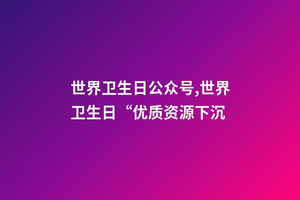 世界卫生日公众号,世界卫生日“优质资源下沉-第1张-观点-玄机派