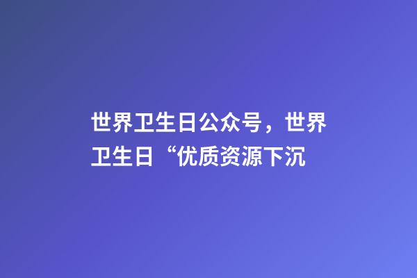 世界卫生日公众号，世界卫生日“优质资源下沉-第1张-观点-玄机派
