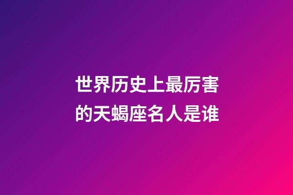 世界历史上最厉害的天蝎座名人是谁-第1张-星座运势-玄机派
