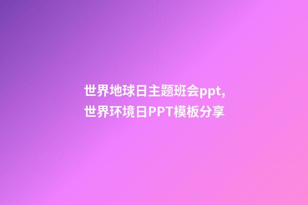 世界地球日主题班会ppt,世界环境日PPT模板分享-第1张-观点-玄机派