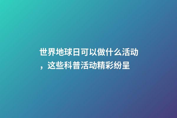 世界地球日可以做什么活动，这些科普活动精彩纷呈-第1张-观点-玄机派