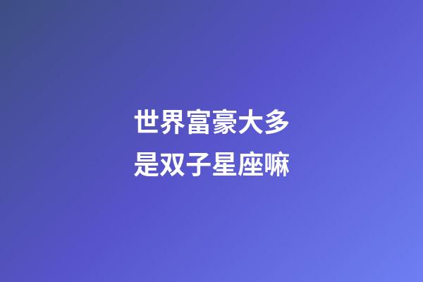世界富豪大多是双子星座嘛-第1张-星座运势-玄机派