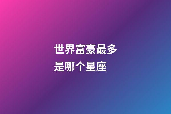 世界富豪最多是哪个星座-第1张-星座运势-玄机派
