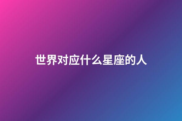 世界对应什么星座的人-第1张-星座运势-玄机派