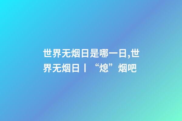 世界无烟日是哪一日,世界无烟日丨“熄”烟吧-第1张-观点-玄机派