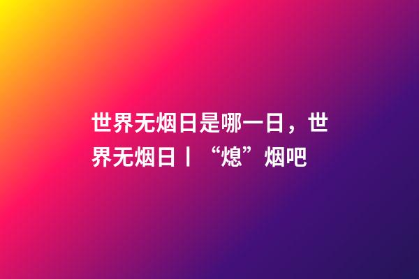 世界无烟日是哪一日，世界无烟日丨“熄”烟吧-第1张-观点-玄机派