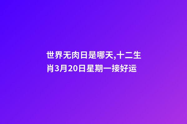 世界无肉日是哪天,十二生肖3月20日星期一接好运-第1张-观点-玄机派