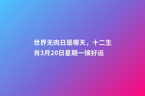 世界无肉日是哪天，十二生肖3月20日星期一接好运-第1张-观点-玄机派