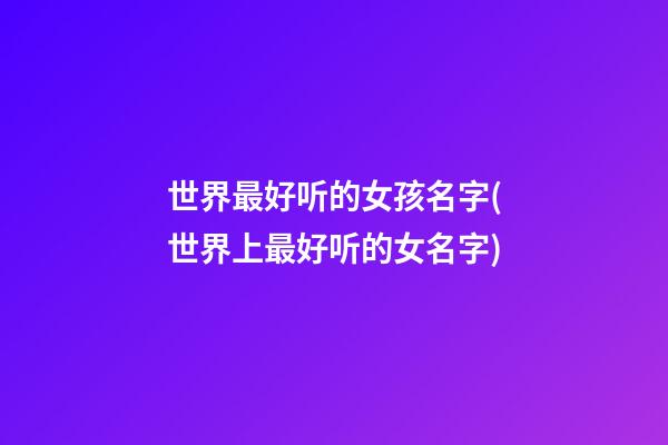 世界最好听的女孩名字(世界上最好听的女名字)