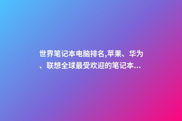 世界笔记本电脑排名,苹果、华为、联想全球最受欢迎的笔记本电脑品牌排行榜-第1张-观点-玄机派