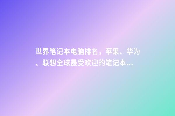 世界笔记本电脑排名，苹果、华为、联想全球最受欢迎的笔记本电脑品牌排行榜-第1张-观点-玄机派