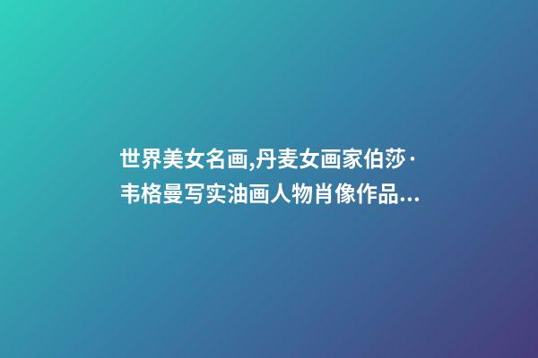 世界美女名画,丹麦女画家伯莎·韦格曼写实油画人物肖像作品专辑-第1张-观点-玄机派