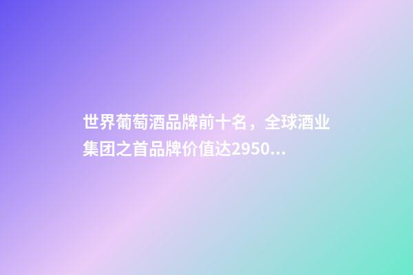 世界葡萄酒品牌前十名，全球酒业集团之首品牌价值达2950亿-第1张-观点-玄机派