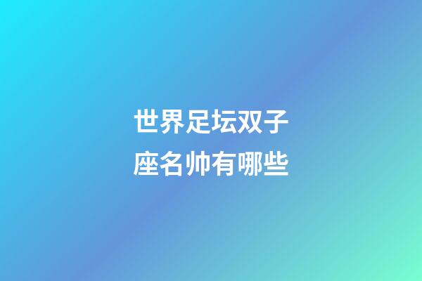 世界足坛双子座名帅有哪些-第1张-星座运势-玄机派