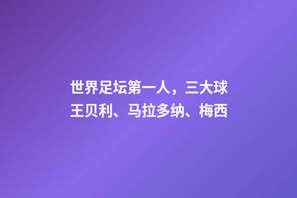 世界足坛第一人，三大球王贝利、马拉多纳、梅西-第1张-观点-玄机派