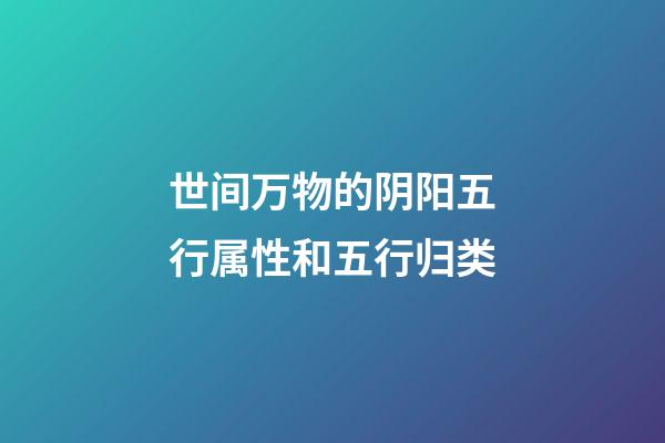 世间万物的阴阳五行属性和五行归类