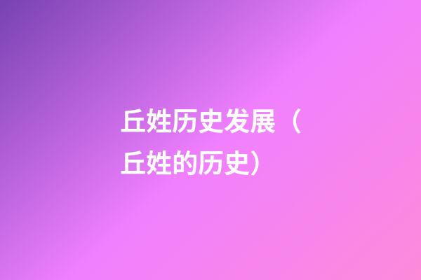 丘姓历史发展（丘姓的历史）