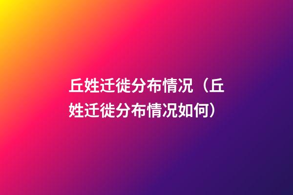 丘姓迁徙分布情况（丘姓迁徙分布情况如何）