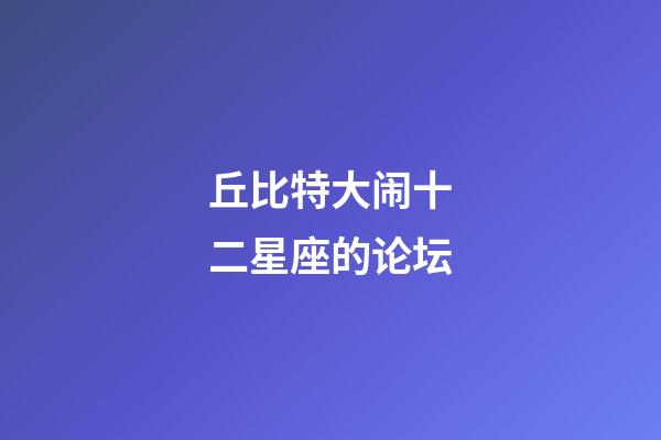 丘比特大闹十二星座的论坛-第1张-星座运势-玄机派