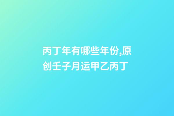 丙丁年有哪些年份,原创壬子月运(下)甲乙丙丁-第1张-观点-玄机派