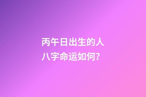 丙午日出生的人八字命运如何？