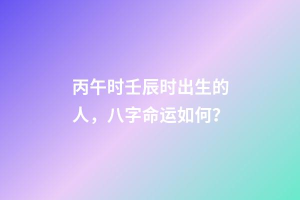 丙午时壬辰时出生的人，八字命运如何？