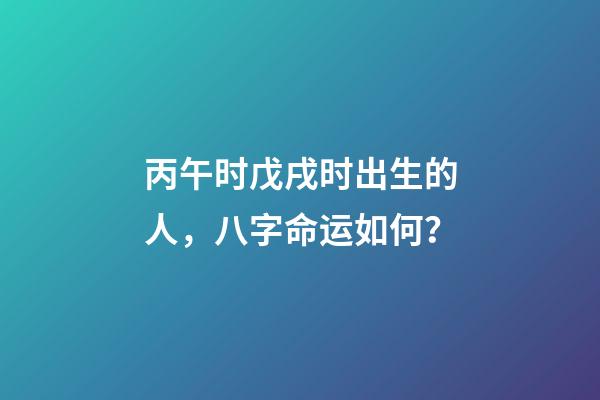 丙午时戊戌时出生的人，八字命运如何？