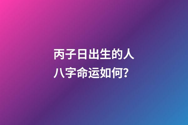 丙子日出生的人八字命运如何？