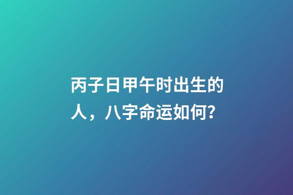 丙子日甲午时出生的人，八字命运如何？