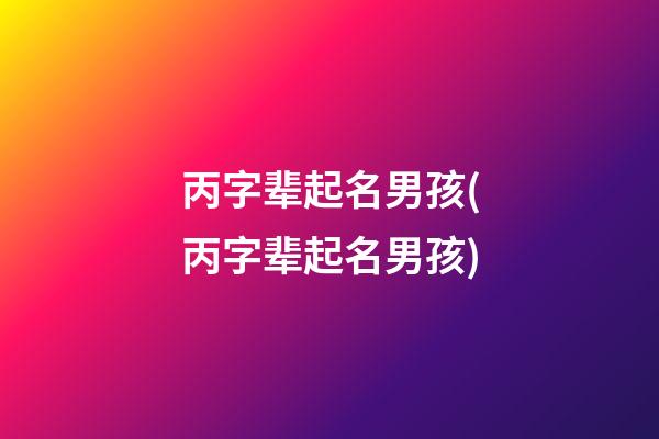 丙字辈起名男孩(丙字辈起名男孩)