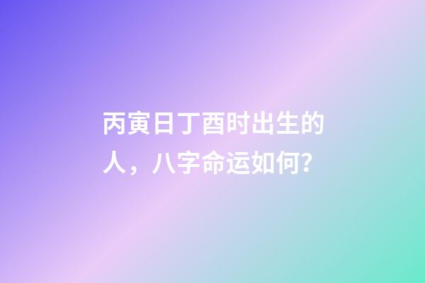 丙寅日丁酉时出生的人，八字命运如何？